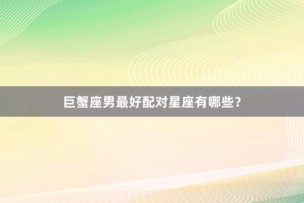 巨蟹座男最好配对星座有哪些？