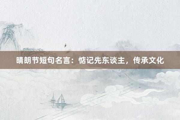 晴朗节短句名言：惦记先东谈主，传承文化